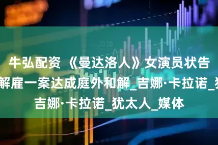 牛弘配资 《曼达洛人》女演员状告迪士尼非法解雇一案达成庭外和解_吉娜·卡拉诺_犹太人_媒体