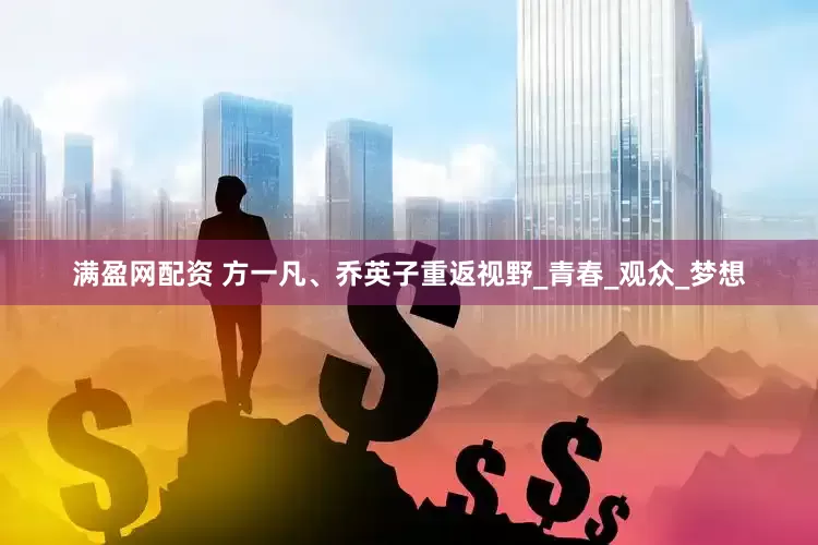 满盈网配资 方一凡、乔英子重返视野_青春_观众_梦想