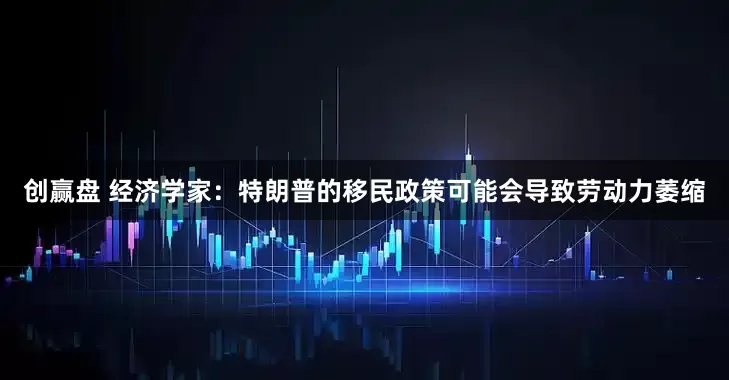 创赢盘 经济学家：特朗普的移民政策可能会导致劳动力萎缩