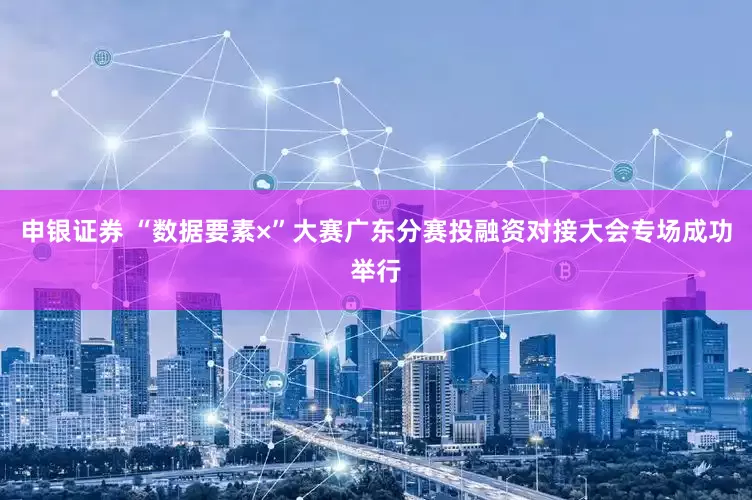 申银证券 “数据要素×”大赛广东分赛投融资对接大会专场成功举行