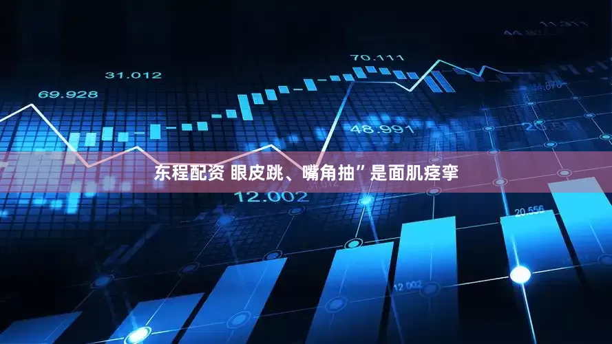东程配资 眼皮跳、嘴角抽”是面肌痉挛