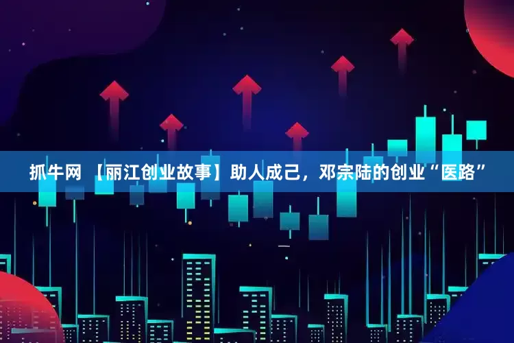抓牛网 【丽江创业故事】助人成己，邓宗陆的创业“医路”