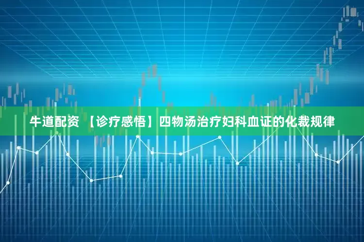 牛道配资 【诊疗感悟】四物汤治疗妇科血证的化裁规律