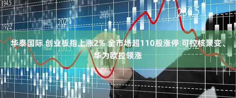 华泰国际 创业板指上涨2% 全市场超110股涨停 可控核聚变、华为欧拉领涨