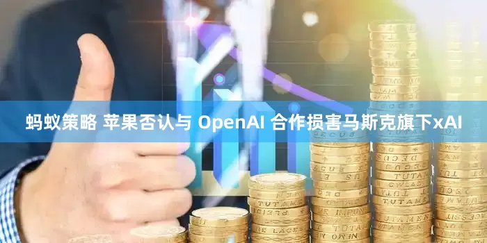 蚂蚁策略 苹果否认与 OpenAI 合作损害马斯克旗下xAI