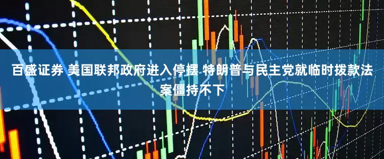 百盛证券 美国联邦政府进入停摆 特朗普与民主党就临时拨款法案僵持不下