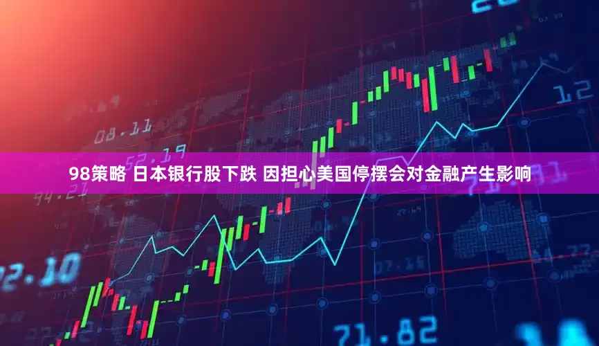 98策略 日本银行股下跌 因担心美国停摆会对金融产生影响