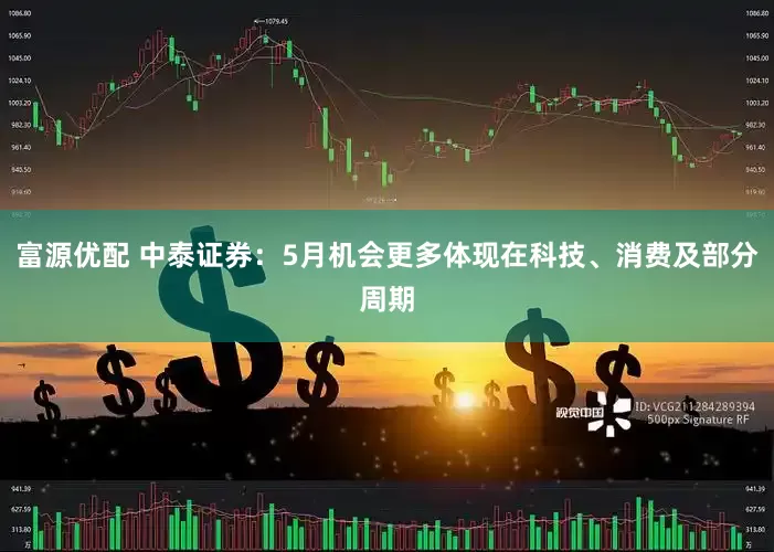 富源优配 中泰证券：5月机会更多体现在科技、消费及部分周期