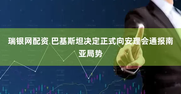 瑞银网配资 巴基斯坦决定正式向安理会通报南亚局势