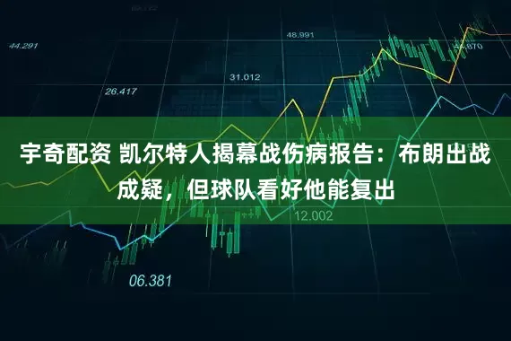 宇奇配资 凯尔特人揭幕战伤病报告：布朗出战成疑，但球队看好他能复出
