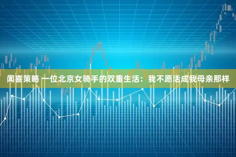 闻喜策略 一位北京女骑手的双重生活：我不愿活成我母亲那样