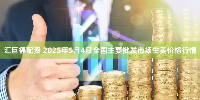 汇巨福配资 2025年5月4日全国主要批发市场生姜价格行情