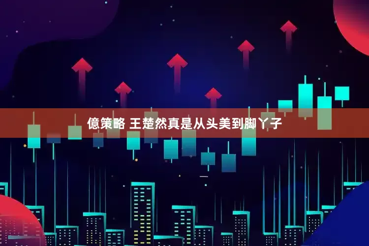 億策略 王楚然真是从头美到脚丫子