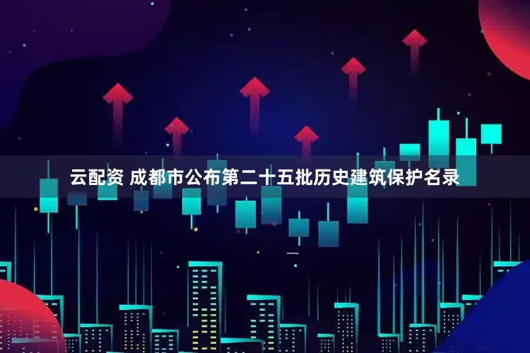 云配资 成都市公布第二十五批历史建筑保护名录