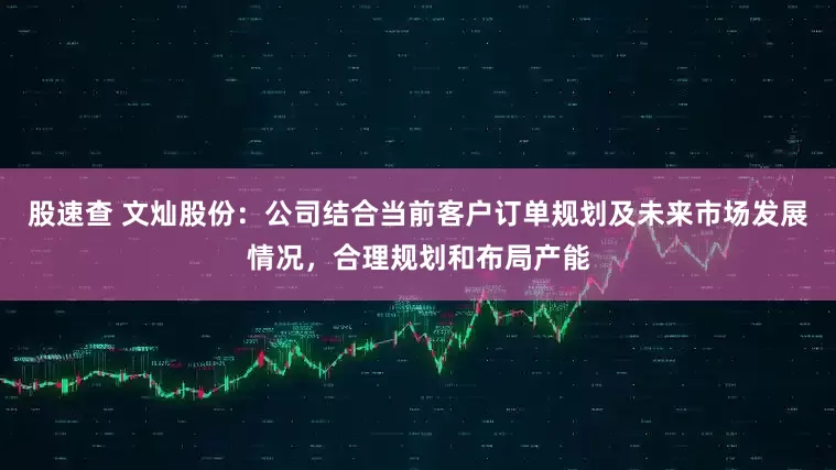 股速查 文灿股份：公司结合当前客户订单规划及未来市场发展情况，合理规划和布局产能