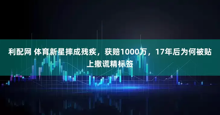 利配网 体育新星摔成残疾，获赔1000万，17年后为何被贴上撒谎精标签