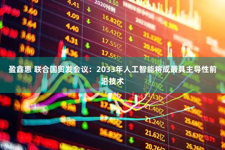 盈鑫惠 联合国贸发会议：2033年人工智能将成最具主导性前沿技术