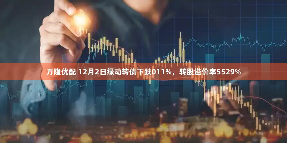万隆优配 12月2日绿动转债下跌011%，转股溢价率5529%