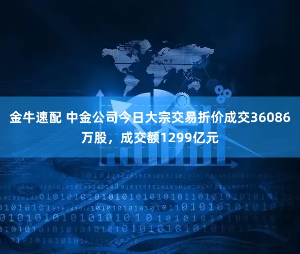 金牛速配 中金公司今日大宗交易折价成交36086万股，成交额1299亿元