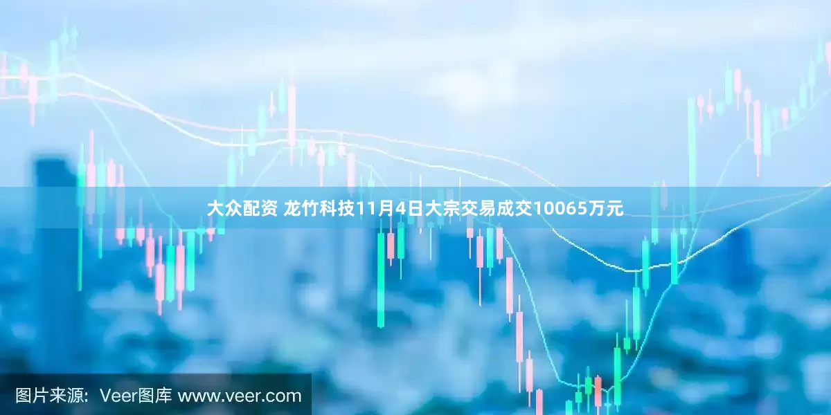 大众配资 龙竹科技11月4日大宗交易成交10065万元