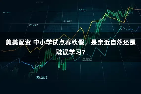 美美配资 中小学试点春秋假，是亲近自然还是耽误学习？