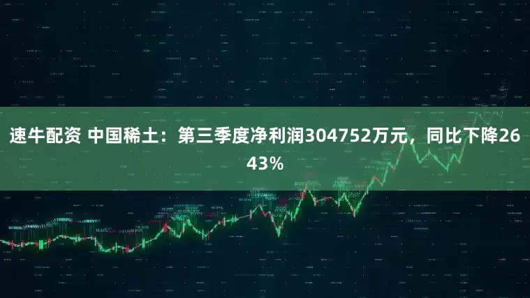 速牛配资 中国稀土：第三季度净利润304752万元，同比下降2643%