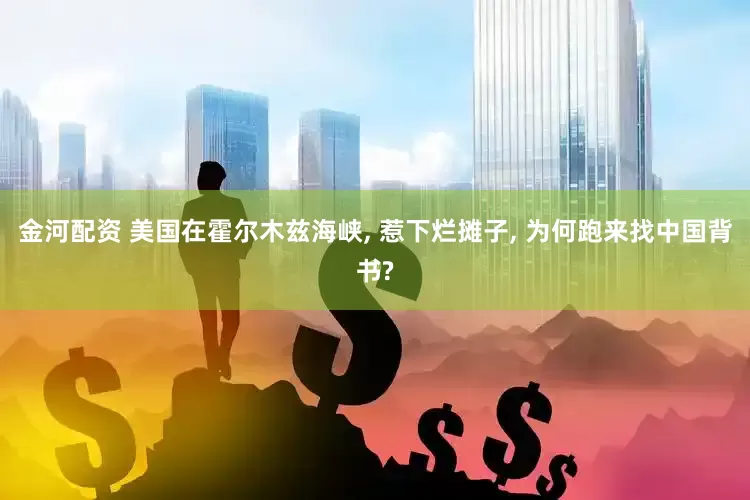 金河配资 美国在霍尔木兹海峡, 惹下烂摊子, 为何跑来找中国背书?