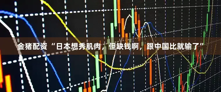 金猪配资 “日本想秀肌肉，但缺钱啊，跟中国比就输了”