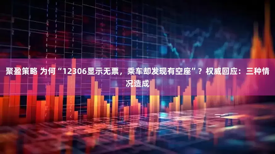 聚盈策略 为何“12306显示无票，乘车却发现有空座”？权威回应：三种情况造成