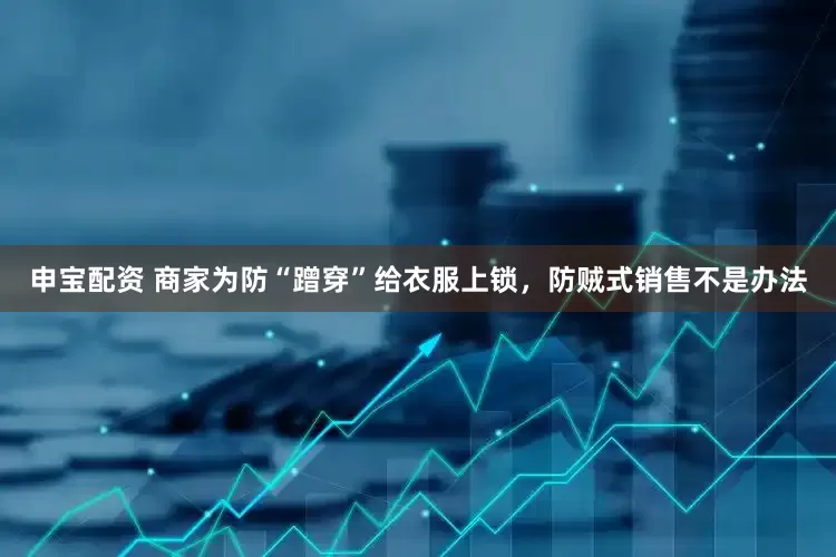申宝配资 商家为防“蹭穿”给衣服上锁，防贼式销售不是办法