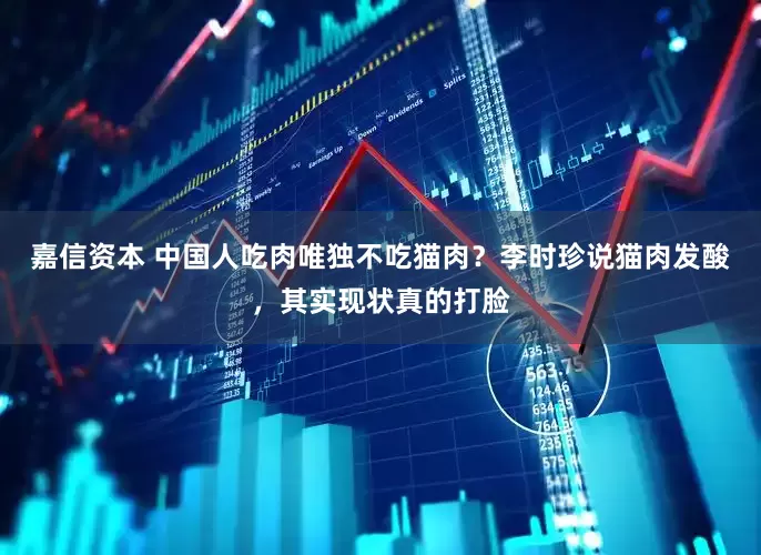 嘉信资本 中国人吃肉唯独不吃猫肉？李时珍说猫肉发酸，其实现状真的打脸